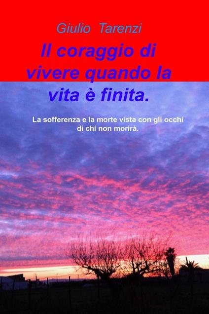 Il coraggio di vivere quando la vita e finita.. La sofferenza e la morte vista con gli occhi di chi non morira. - Giulio Tarenzi - copertina