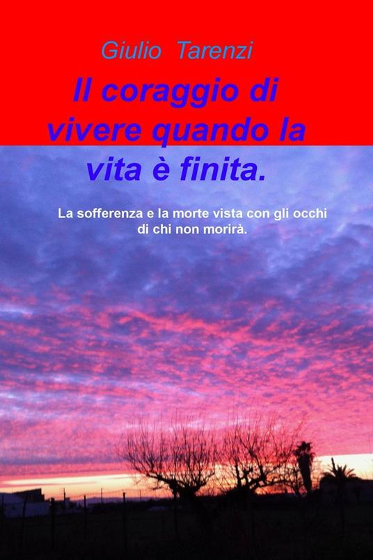 Il coraggio di vivere quando la vita e finita.. La sofferenza e la morte vista con gli occhi di chi non morira. - Giulio Tarenzi - copertina