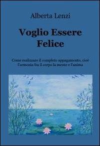 Voglio essere felice. Come realizzare il completo appagamento, cioe l'armonia fra il corpo, la mente e l'anima - Alberta Lenzi - copertina