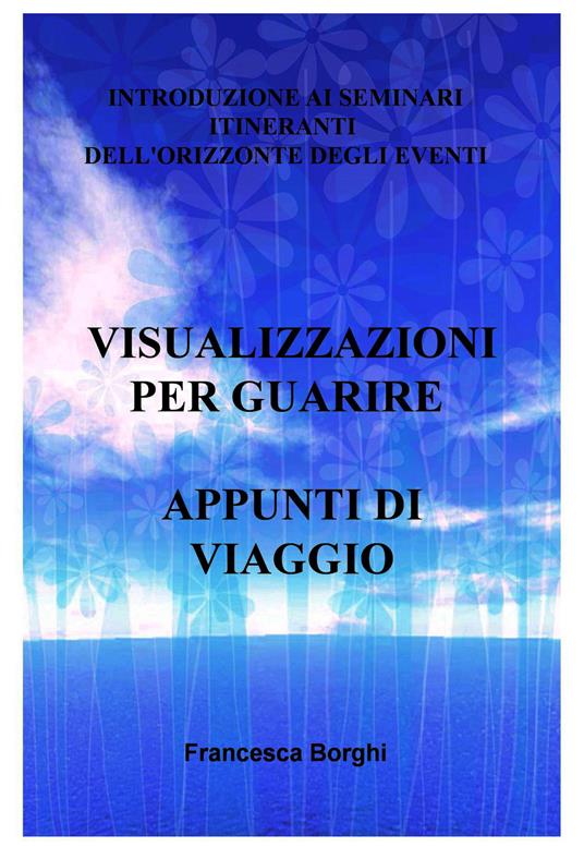 Visualizzazioni per guarire. Appunti di viaggio. Introduzione ai seminari itineranti dell'Orizzonte degli Eventi - Francesca Borghi - ebook