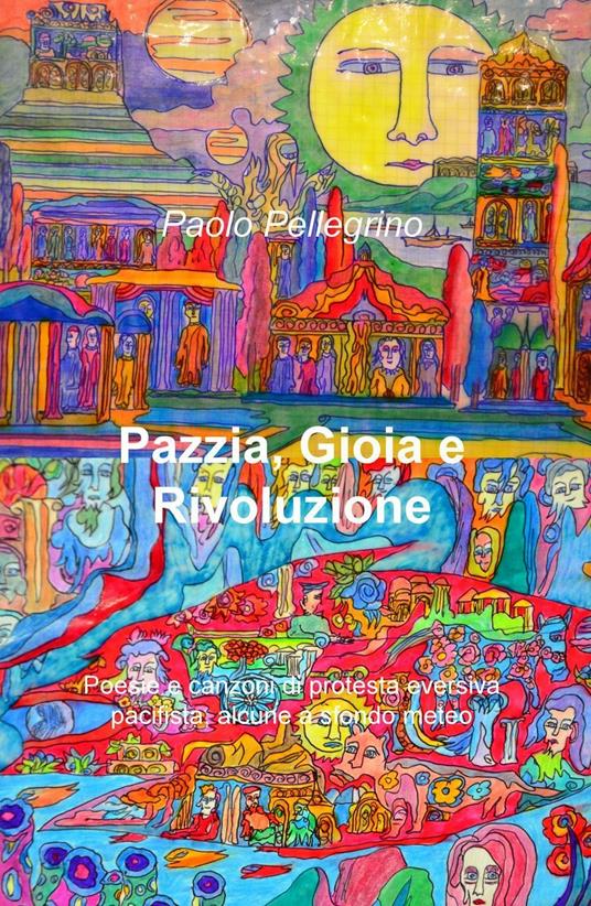 Pazzia, gioia e rivoluzione. Poesie e canzoni di protesta eversiva, pacifista, alcune a sfondo meteo - Paolo Pellegrino - copertina