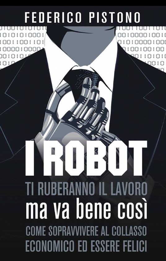 I robot ti ruberanno il lavoro, ma va bene così - Federico Pistono - Libro  - ilmiolibro self publishing - La community di ilmiolibro.it | laFeltrinelli