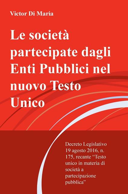 Le società partecipate dagli enti pubblici nel nuovo testo unico. Decreto legislativo 19 agosto 2016, n. 175, recante testo unico in materia di s ocietà... - Victor Di Maria - copertina