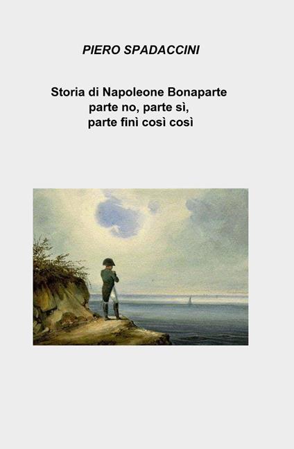 Storia di Napoleone Bonaparte parte no, parte sì, parte finì così così - Piero Spadaccini - copertina