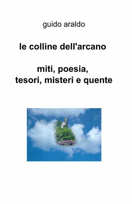 Le colline dell'arcano. Miti, poesia, tesori, misteri e «quente» - Guido Araldo - copertina