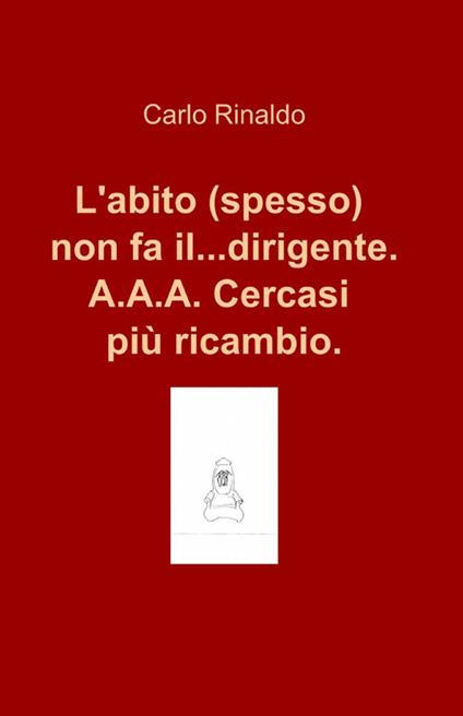 L' abito (spesso) non fa il... dirigente. A.A.A. cercasi più ricambio - Carlo Rinaldo - copertina