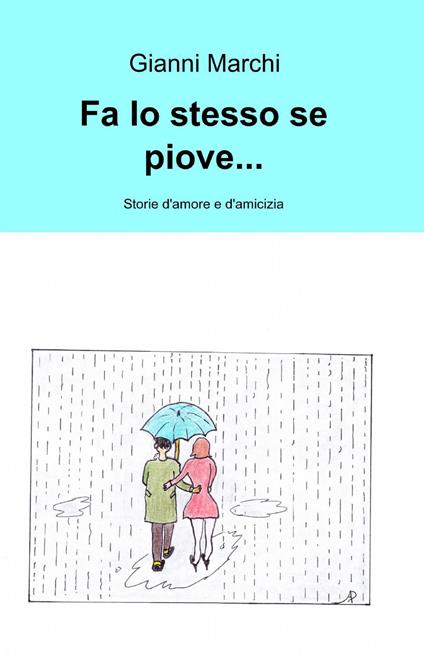 Fa lo stesso se piove... Storie d'amore e d'amicizia - Gianni Marchi - copertina