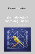 Sia maledetto il canto degli uccelli. Perché scegliesti me tra tutti gli altri?: ri?.