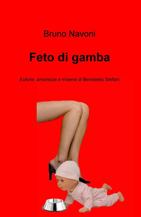 Feto di gamba. Uforie, amarezze e miserie di Benedetto Stefani - Bruno Navoni - copertina