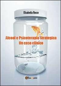 Alcolismo e psicoterapia strategica. Un caso clinico - Elisabetta Rocco - copertina