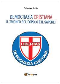 Che torni la Democrazia Cristiana. Il trionfo del popolo è il sapere - Salvatore Sottile - copertina