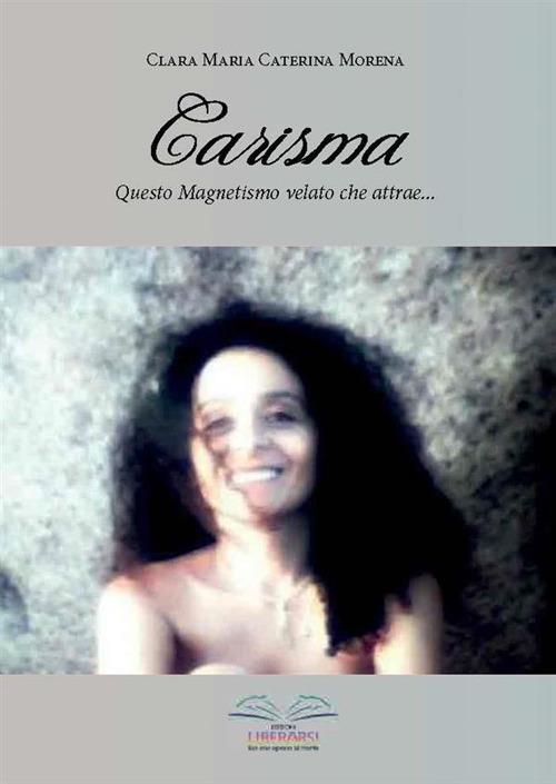 Carisma. Questo magnetismo velato che attrae... - Clara Maria Caterina Morena - copertina