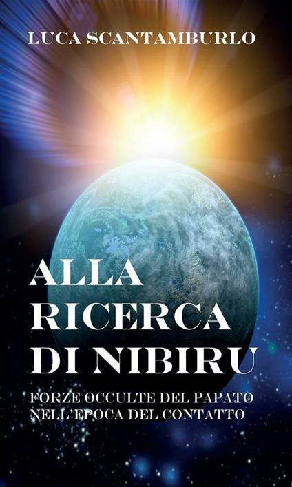 Alla ricerca di Nibiru. Forze occulte del papato nell'epoca del contatto - Luca Scantamburlo - ebook