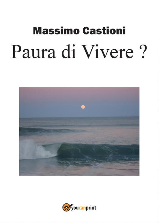 Paura di vivere? Soluzioni per te che sei un giovane disoccupato stato licenziato, malato, un dipendente, un imprenditore - Massimo Castioni - copertina