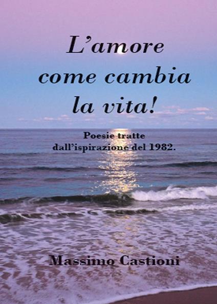 L' amore come cambia la vita! Poesie tratte dall'ispirazione del 1982 - Massimo Castioni - copertina