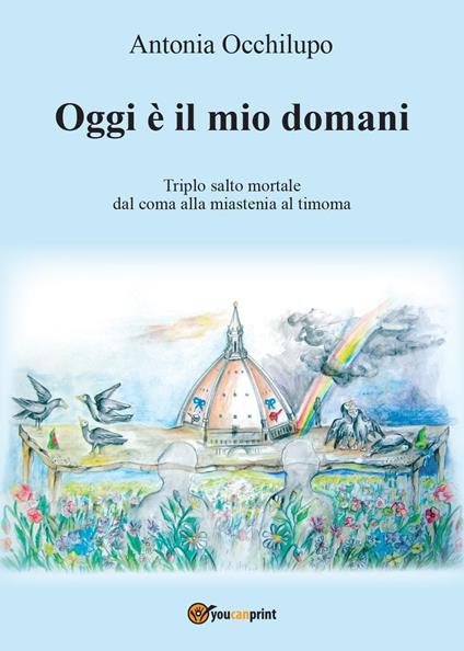 Oggi è il mio domani. Triplo salto mortale: dal coma alla miastenia al timoma - Antonia Occhilupo - copertina