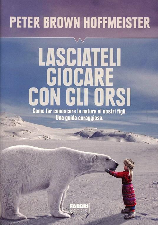 Lasciateli giocare con gli orsi. Come far conoscere ai nostri figli la natura. Una guida coraggiosa - Peter Brown Hoffmeister - copertina