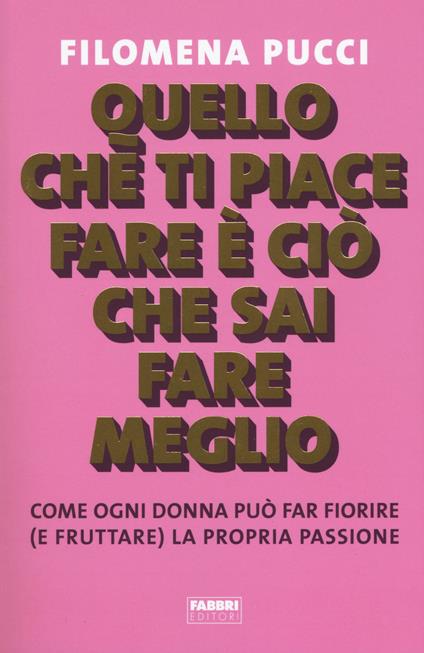 Quello che ti piace fare è ciò che sai fare meglio. Come ogni donna può far fiorire (e fruttare) la propria passione - Filomena Pucci - copertina