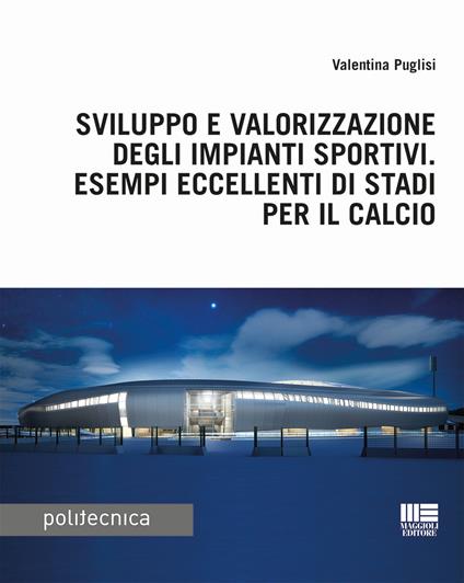 Sviluppo e valorizzazione degli impianti sportivi. Esempi eccellenti di stadi per il calcio - Valentina Puglisi - copertina