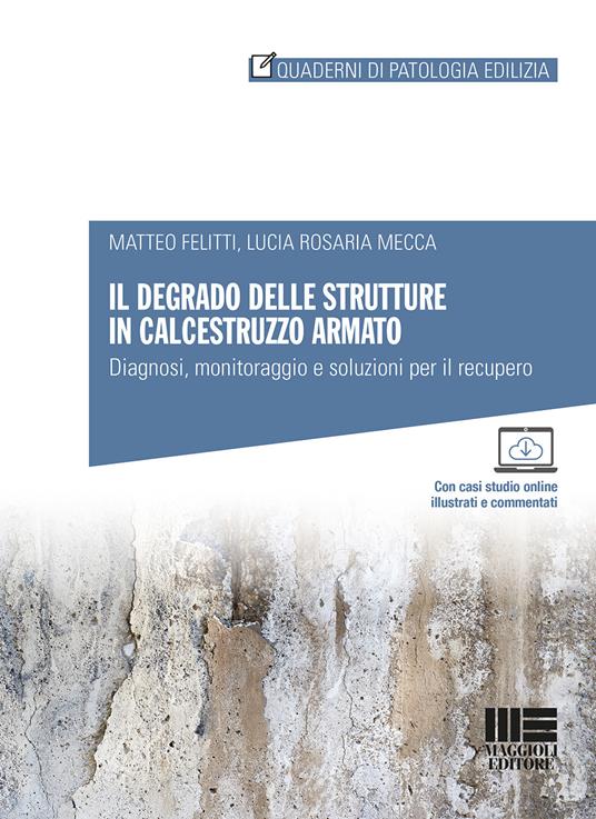 Il degrado delle strutture in calcestruzzo armato. Diagnosi, monitoraggio e soluzioni per il recupero - Matteo Felitti,Lucia Rosaria Mecca - copertina