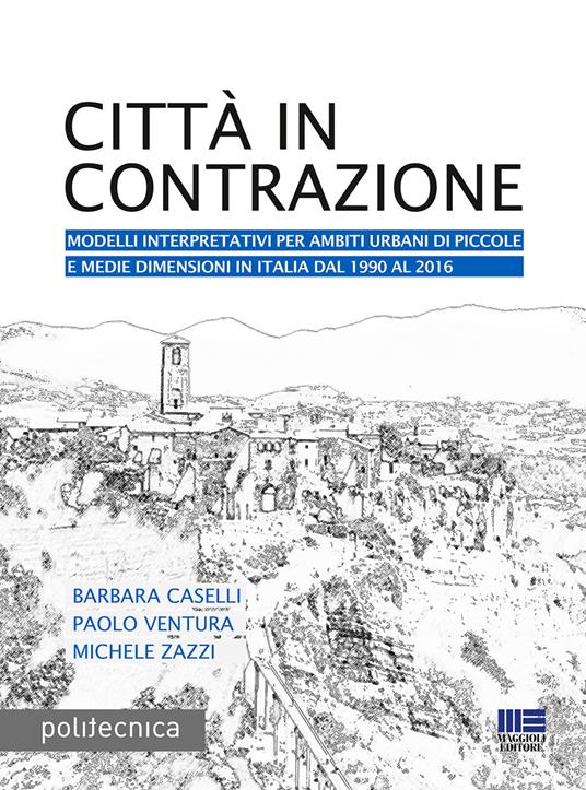 Città in contrazione. Modelli interpretativi per ambiti urbani di piccole e medie dimensioni in Italia dal 1990 al 2016 - Barbara Caselli,Paolo Ventura,Michele Zazzi - copertina