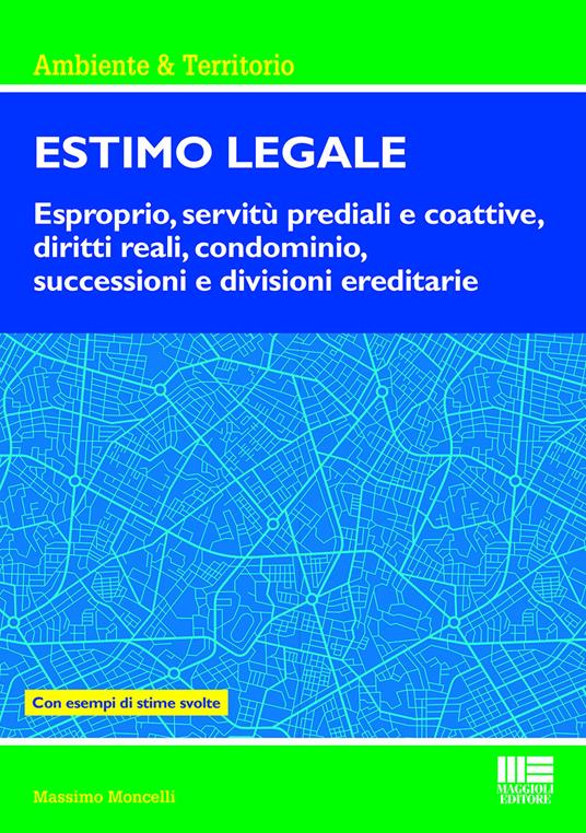 Estimo legale. Esproprio, servitù prediali e coattive, diritti reali, condominio, successioni e divisioni ereditarie. Con esempi di stime svolte - Massimo Moncelli - copertina