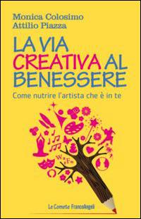 La via creativa al benessere. Come nutrire l'artista che è in te - Monica Colosimo,Attilio Piazza - copertina