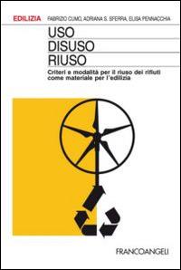 Uso, disuso, riuso. Criteri e modalità per il riuso dei rifiuti come materiale per l'edilizia - Fabrizio Cumo,Adriana Sferra,Elisa Pennacchia - copertina