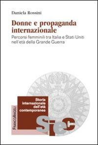 Donne e propaganda internazionale. Percorsi femminili tra Italia e Stati Uniti nell'età della Grande guerra - Daniela Rossini - copertina