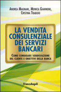 La vendita consulenziale dei servizi bancari. Come coniugare soddisfazione del cliente e obiettivi della banca - Andrea Magnani,Monica Giannoni,Cristina Trabuio - copertina