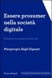 Essere prosumer nella società digitale. Produzione e consumo tra atomi e bit - Piergiorgio Degli Esposti - copertina