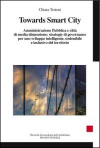 Towards smart city. Amministrazione pubblica e città di media dimensione: strategie di governance per uno sviluppo intelligente sostenibile e inclusivo del territori - Chiara Testoni - copertina