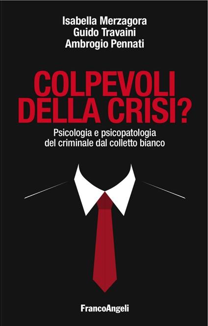 Colpevoli della crisi? Psicologia e psicopatologia del criminale dal colletto bianco - Isabella Merzagora,Guido V. Travaini,Ambrogio Pennati - copertina