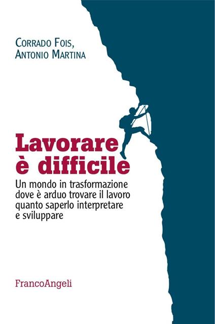 Lavorare è difficile. Un mondo in trasformazione dove è arduo trovare il lavoro quanto saperlo interpretare e sviluppare - Antonio Martina,Corrado Fois - copertina