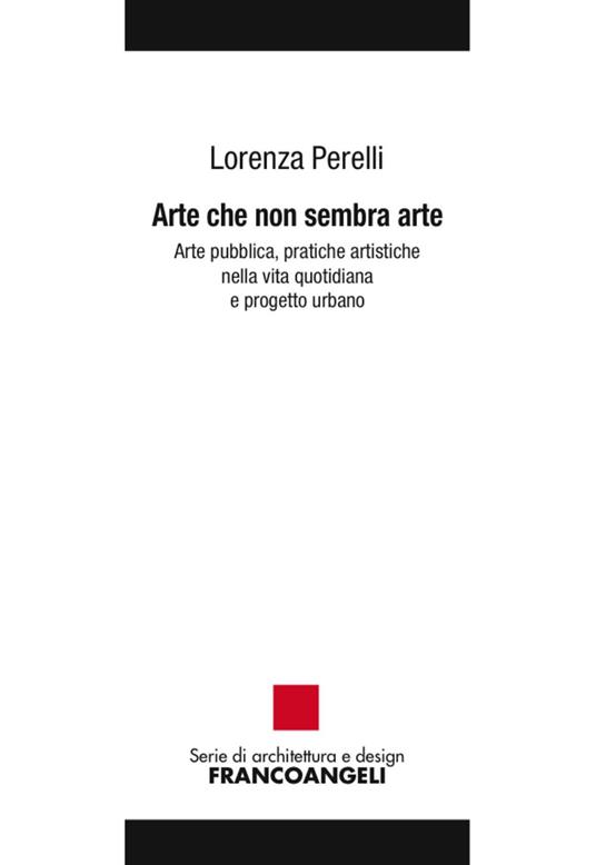 Arte che non sembra arte. Arte pubblica, pratiche artistiche nella vita quotidiana e progetto urbano - Lorenza Perelli - copertina