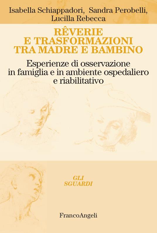 Rêverie e trasformazioni tra madre e bambino. Esperienze di osservazione in famiglia e in ambiente ospedaliero e riabilitativo - Isabella Schiappadori,Sandra Perobelli,Lucilla Rebecca - copertina