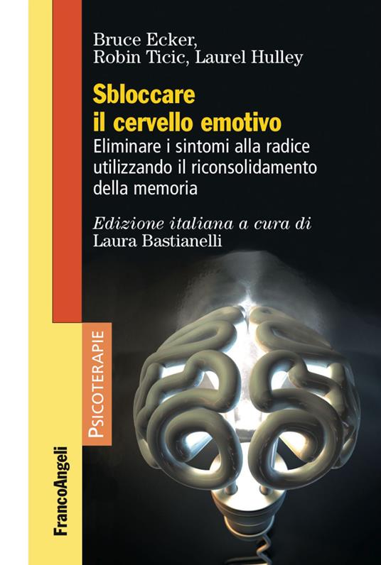 Sbloccare il cervello emotivo. Eliminare i sintomi alla radice utilizzando il riconsolidamento della memoria - Bruce Ecker,Laurel Hulley,Robin Ticic - copertina