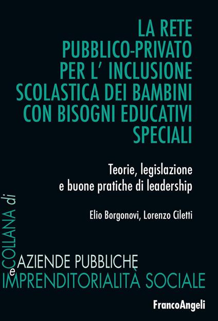 La rete pubblico-privato per l'inclusione scolastica dei bambini con bisogni educativi speciali. Teorie, legislazione e buone pratiche di leadership - Elio Borgonovi,Lorenzo Ciletti - copertina