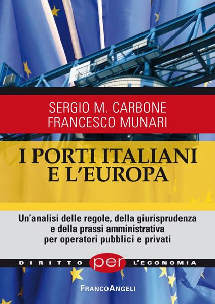 I porti italiani e l'Europa. Un'analisi delle regole, della giurisprudenza e della prassi amministrativa per operatori pubblici e privati - Sergio Maria Carbone,Francesco Munari - copertina