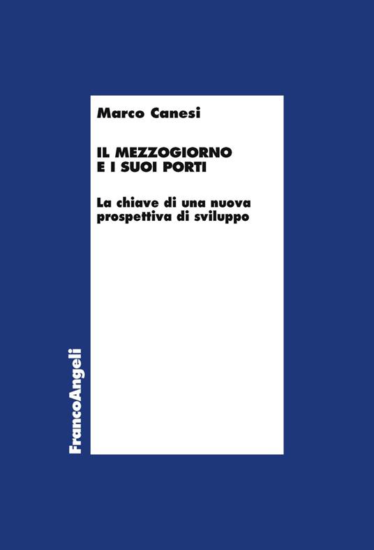 Il Mezzogiorno e i suoi porti. La chiave di una nuova prospettiva di sviluppo - Marco Canesi - copertina