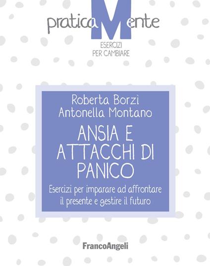 Ansia e attacchi di panico. Esercizi per imparare ad affrontare il presente e gestire il futuro - Roberta Borzì,Antonella Montano - copertina