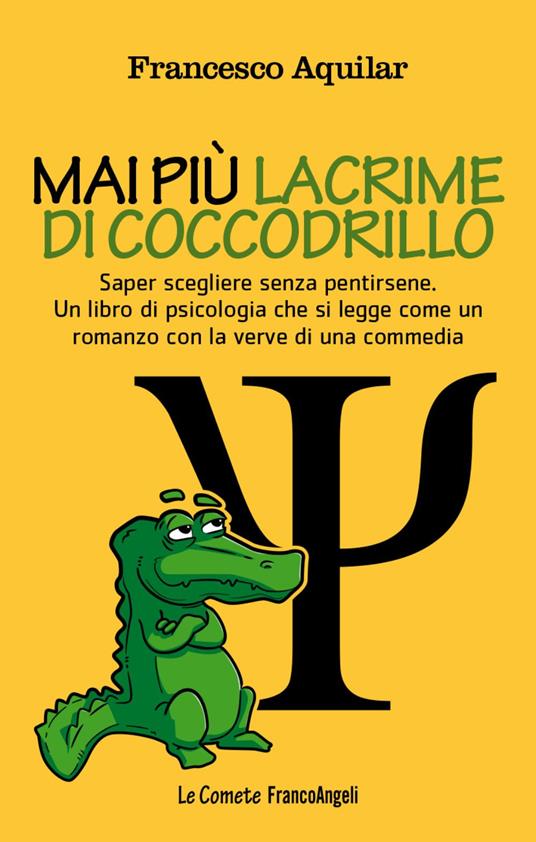 Mai più lacrime di coccodrillo. Saper scegliere senza pentirsene. Un libro di psicologia che si legge come un romanzo con la verve di una commedia - Francesco Aquilar - copertina