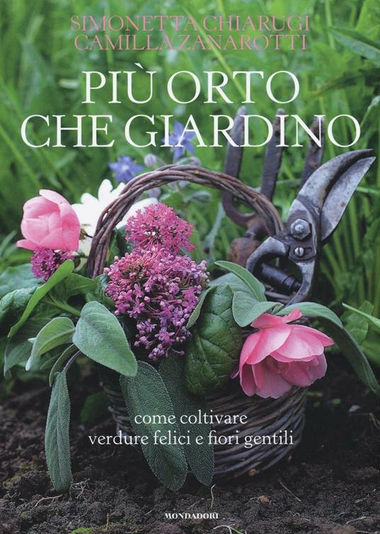 Più orto che giardino. Come coltivare verdure felici e fiori gentili - Simonetta Chiarugi,Camilla Zanarotti - copertina