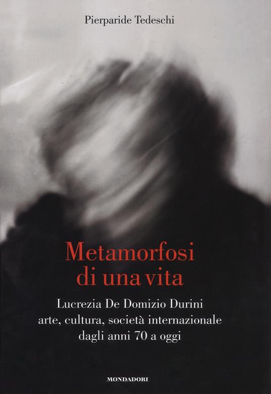 Metamorfosi di una vita. Lucrezia De Domizio Durini. Arte, cultura, società internazionale dagli anni 70 a oggi. Ediz. illustrata - Pierparide Tedeschi - copertina