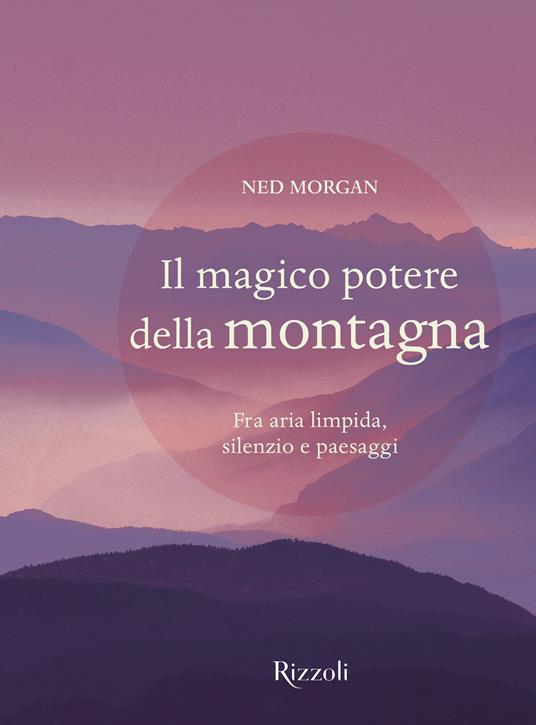 Il magico potere della montagna. Fra aria limpida, silenzio e paesaggi. Ediz. illustrata - Ned Morgan - 2