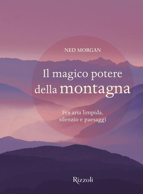 Il magico potere della montagna. Fra aria limpida, silenzio e paesaggi. Ediz. illustrata - Ned Morgan - copertina