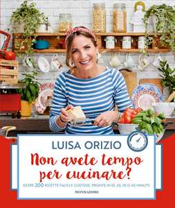 Libro Non avete tempo per cucinare? Oltre 200 ricette facili e gustose, pronte in 10, 20, 30 o 40 minuti Luisa Orizio
