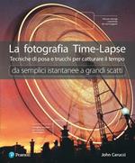 La fotografia time-lapse. Tecniche di posa e trucchi per catturare il tempo. Da semplici istantanee a grandi scatti. Ediz. illustrata