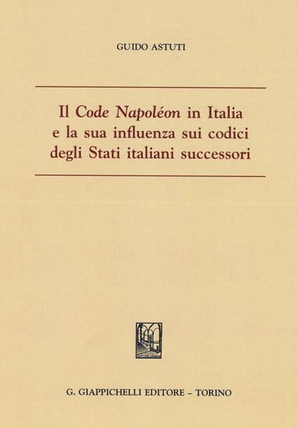 Il «Code Napoléon» in Italia e la sua influenza sui codici degli Stati italiani successori - Guido Astuti - copertina