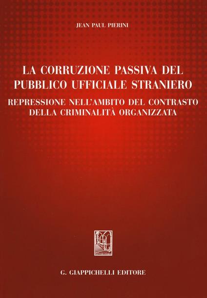 La corruzione passiva del pubblico ufficiale straniero. Repressione nell'ambito del contrasto della criminalità organizzata - Jean-Paul Pierini - copertina